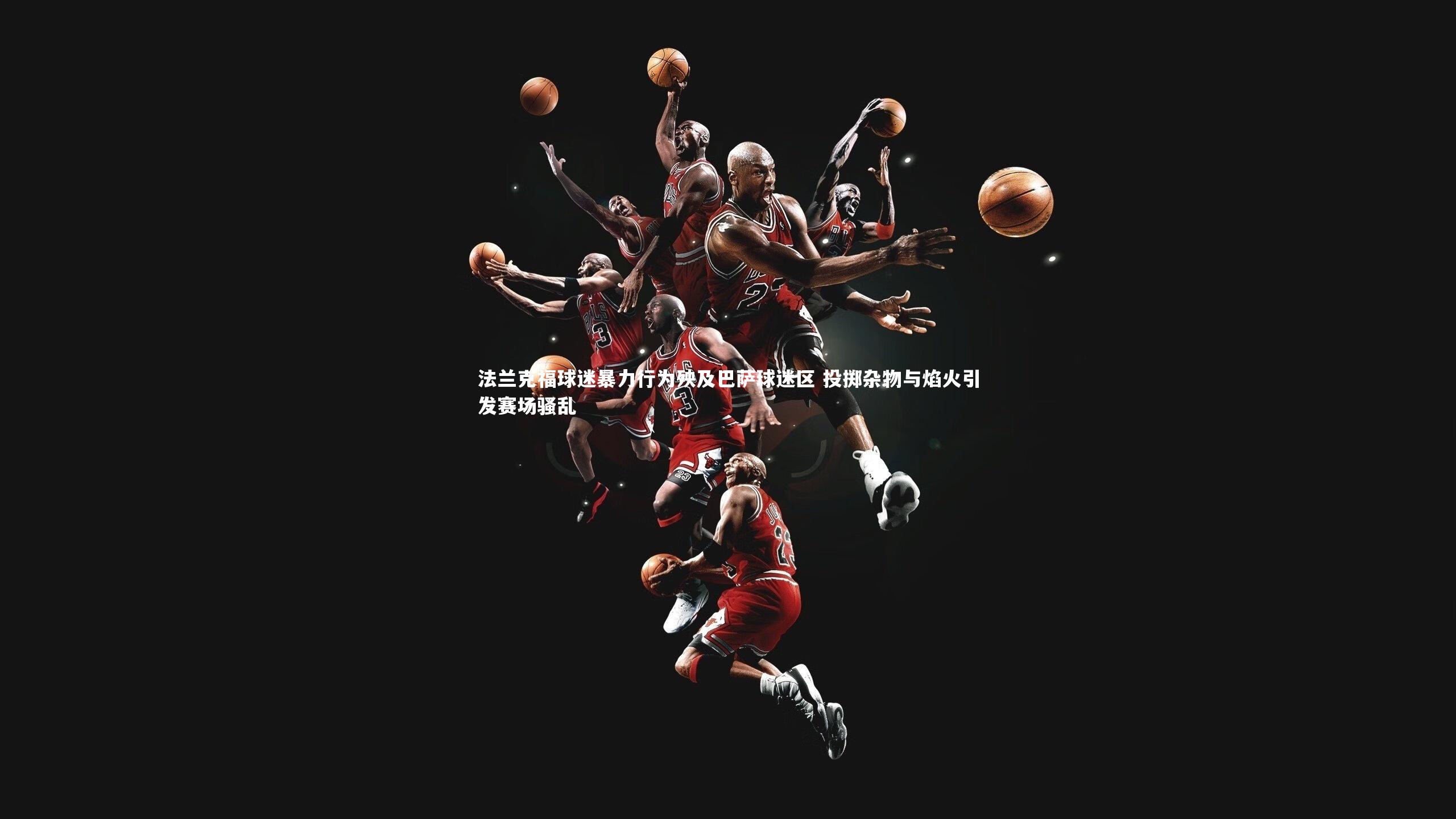 球王会体育官网：法兰克福球迷暴力行为殃及巴萨球迷区 投掷杂物与焰火引发赛场骚乱