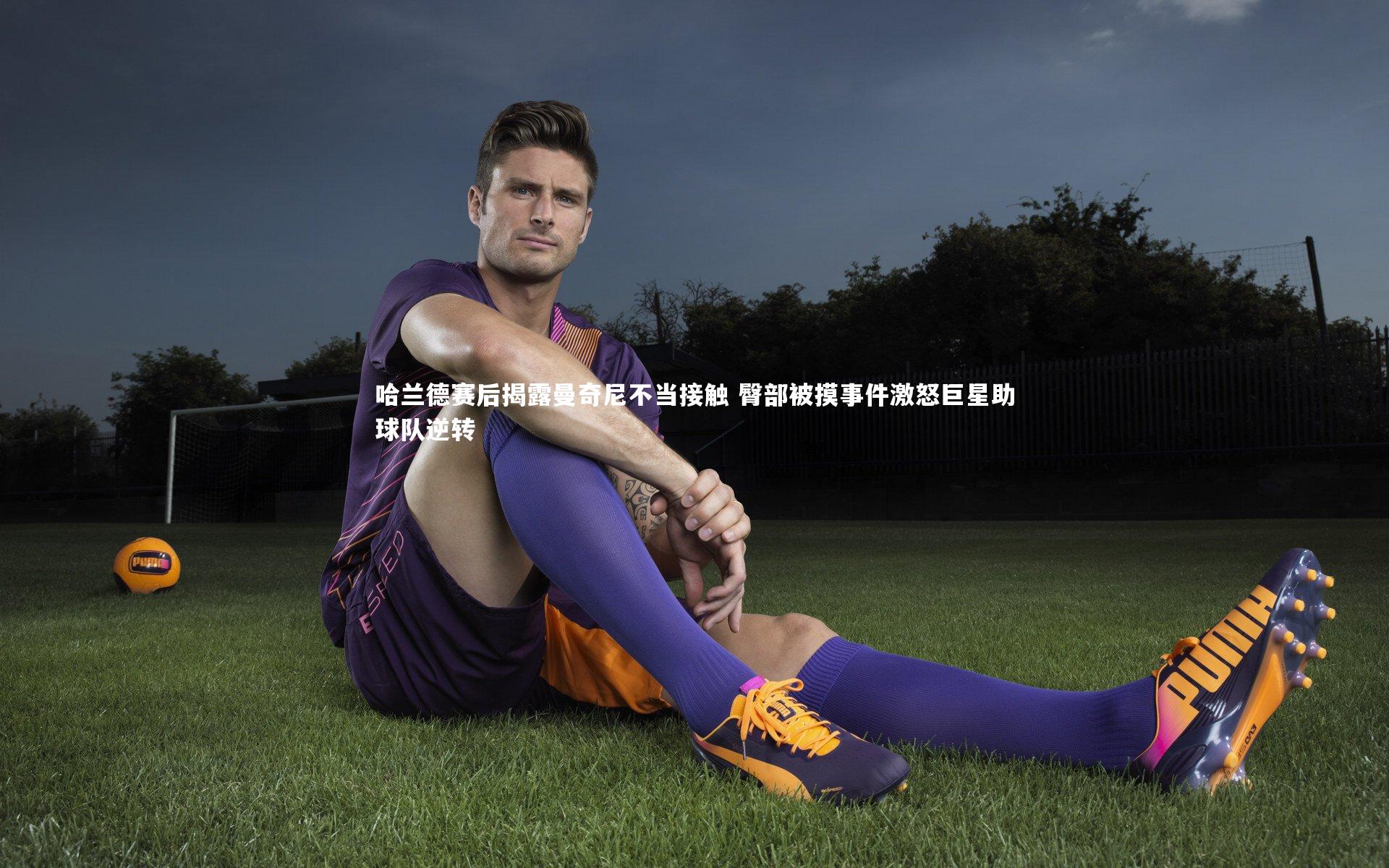 哈兰德赛后揭露曼奇尼不当接触 臀部被摸事件激怒巨星助球队逆转