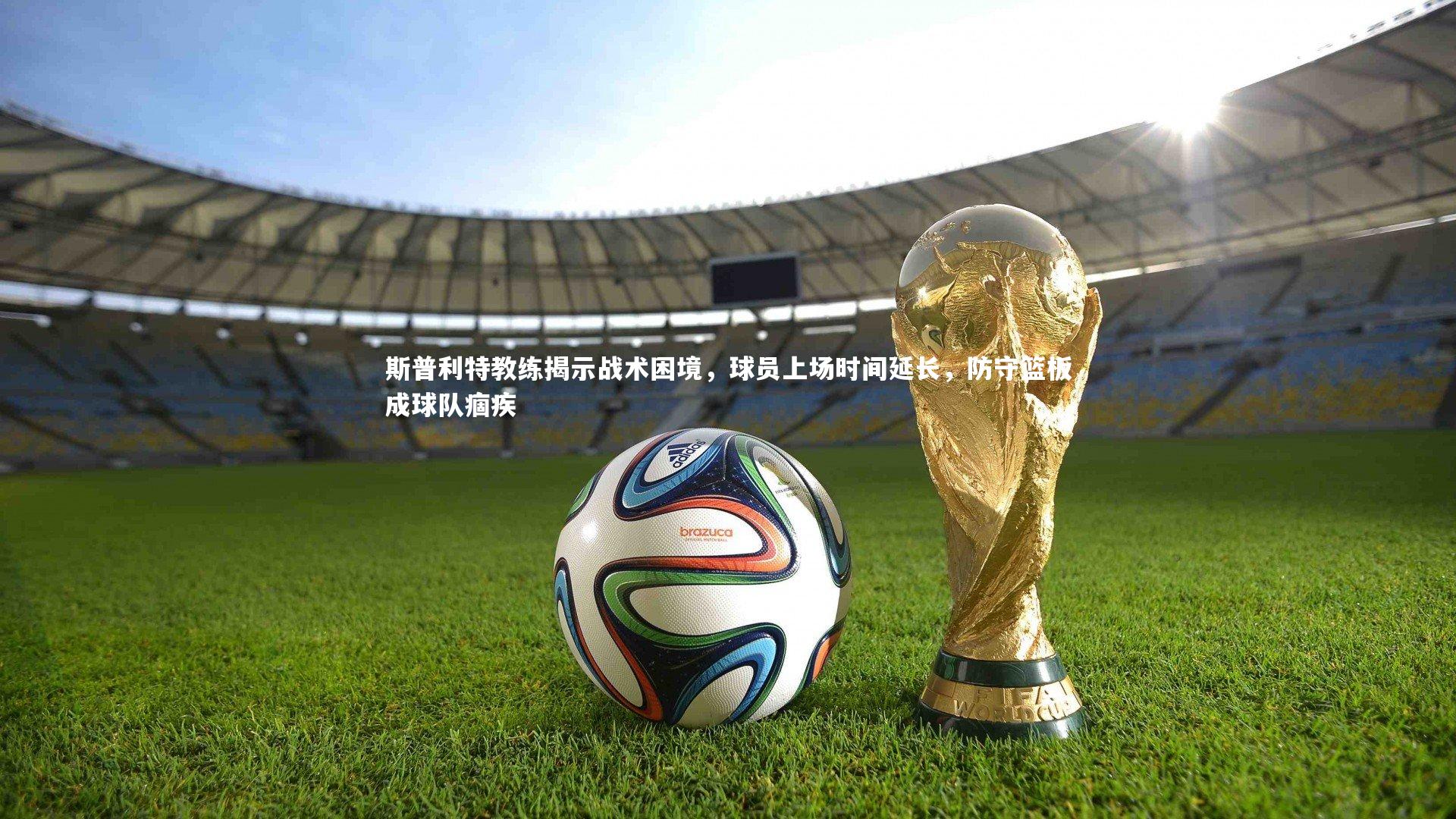 斯普利特教练揭示战术困境，球员上场时间延长，防守篮板成球队痼疾