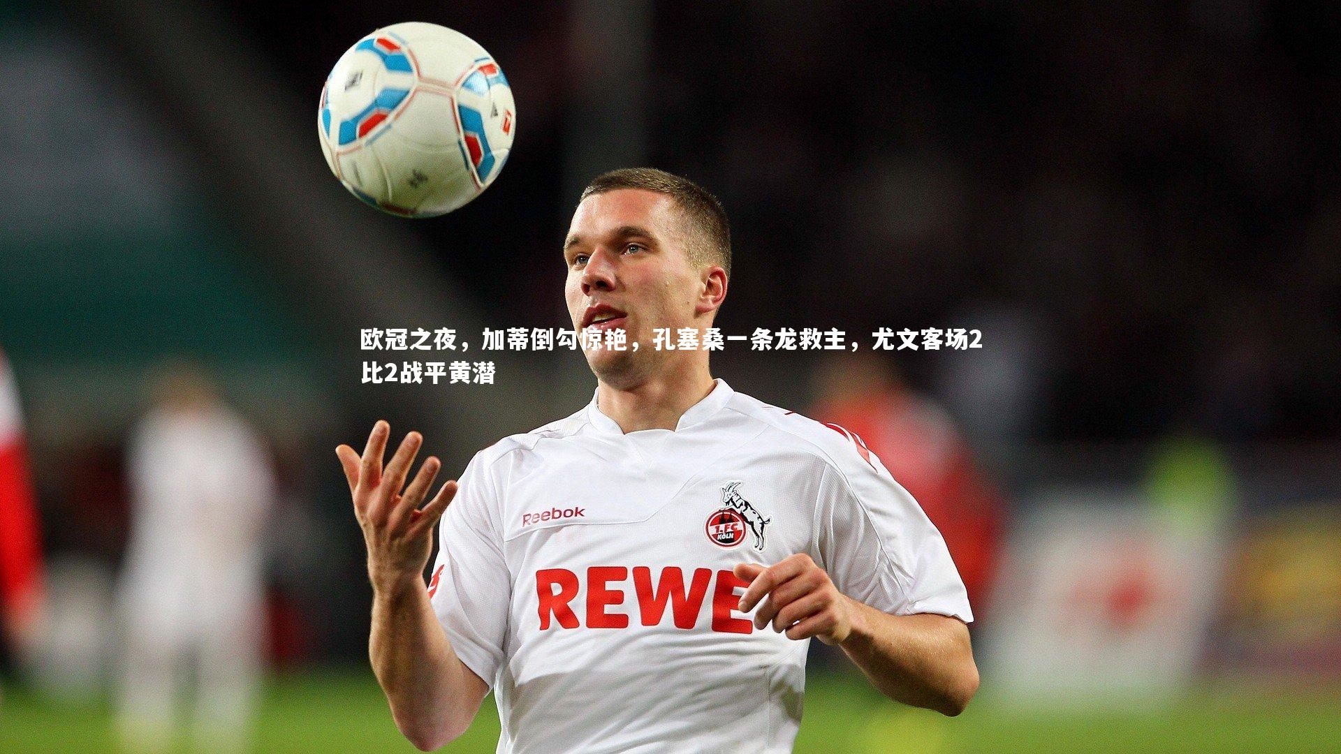 欧冠之夜，加蒂倒勾惊艳，孔塞桑一条龙救主，尤文客场2比2战平黄潜